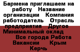 Бармена приглашаем на работу › Название организации ­ Компания-работодатель › Отрасль предприятия ­ Другое › Минимальный оклад ­ 15 000 - Все города Работа » Вакансии   . Крым,Керчь